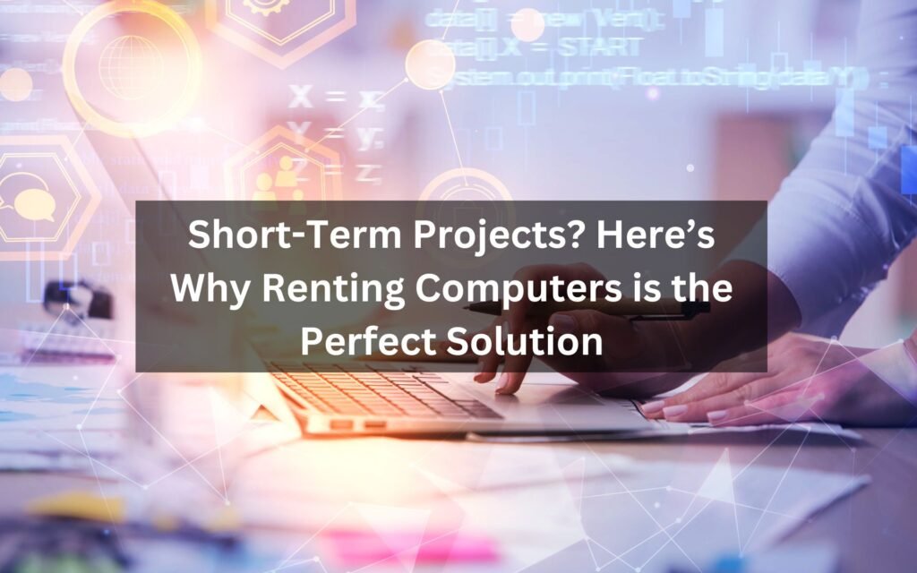 Why Renting Computers is Ideal for Short-Term Projects | Cost-Effective Tech Solutions